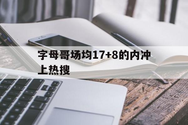 包含字母哥场均17+8的内冲上热搜的词条